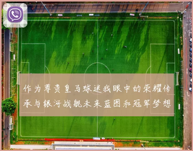 作为尊贵皇马球迷我眼中的荣耀传承与银河战舰未来蓝图和冠军梦想